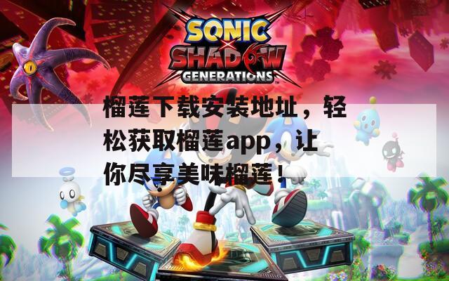 榴蓮下載安裝地址，輕松獲取榴蓮app，讓你盡享美味榴蓮！