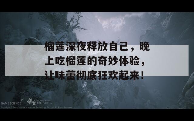 榴蓮深夜釋放自己，晚上吃榴蓮的奇妙體驗，讓味蕾徹底狂歡起來！