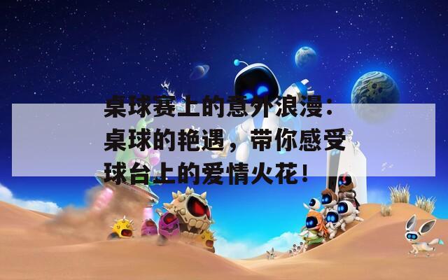 桌球賽上的意外浪漫：桌球的艷遇，帶你感受球臺上的愛情火花！