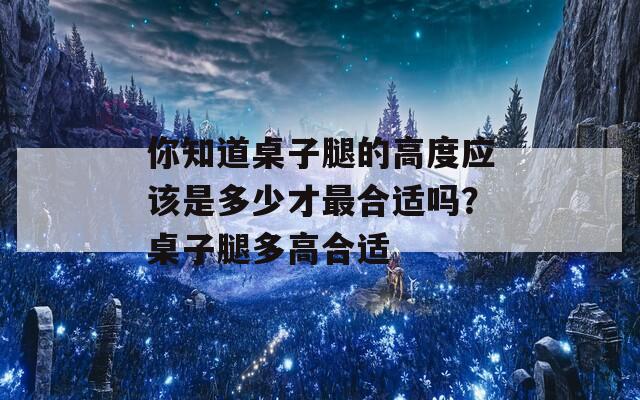 你知道桌子腿的高度應(yīng)該是多少才最合適嗎？桌子腿多高合適