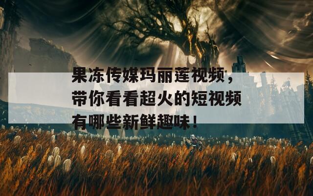 果凍傳媒瑪麗蓮視頻，帶你看看超火的短視頻有哪些新鮮趣味！