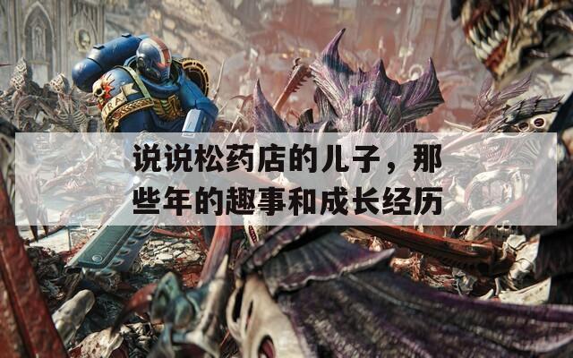 說(shuō)說(shuō)松藥店的兒子，那些年的趣事和成長(zhǎng)經(jīng)歷