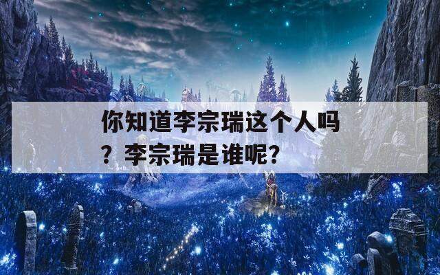 你知道李宗瑞這個人嗎？李宗瑞是誰呢？