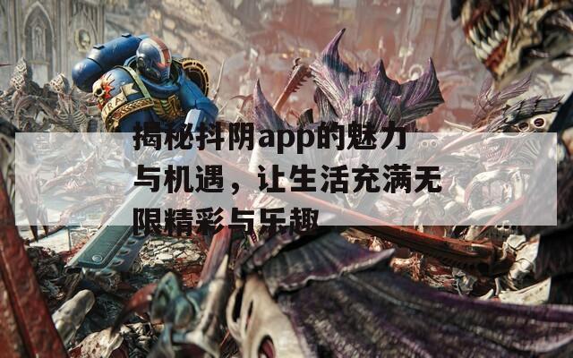 揭秘抖陰app的魅力與機遇，讓生活充滿無限精彩與樂趣
