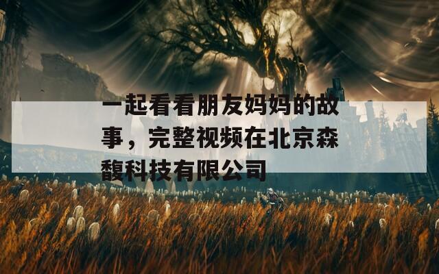 一起看看朋友媽媽的故事，完整視頻在北京森馥科技有限公司
