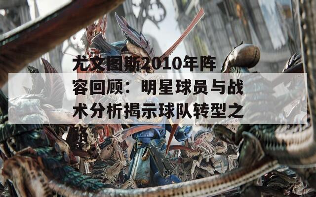 尤文圖斯2010年陣容回顧：明星球員與戰(zhàn)術(shù)分析揭示球隊轉(zhuǎn)型之路