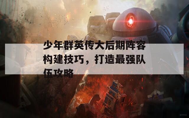 少年群英傳大后期陣容構(gòu)建技巧，打造最強隊伍攻略