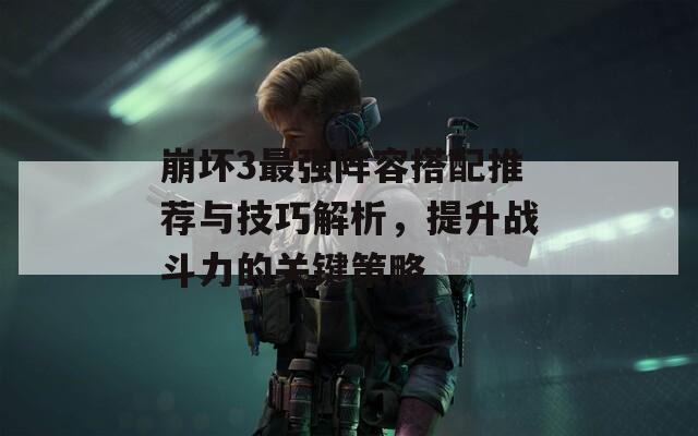 崩壞3最強陣容搭配推薦與技巧解析，提升戰(zhàn)斗力的關(guān)鍵策略