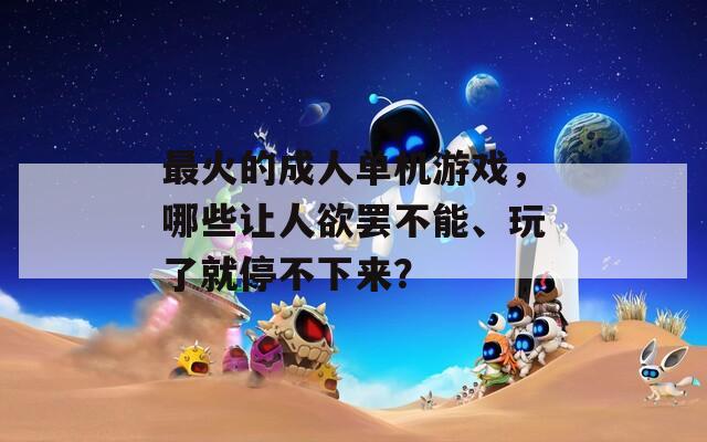最火的成人單機(jī)游戲，哪些讓人欲罷不能、玩了就停不下來？
