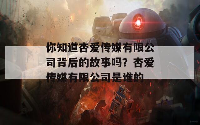 你知道杏愛傳媒有限公司背后的故事嗎？杏愛傳媒有限公司是誰的