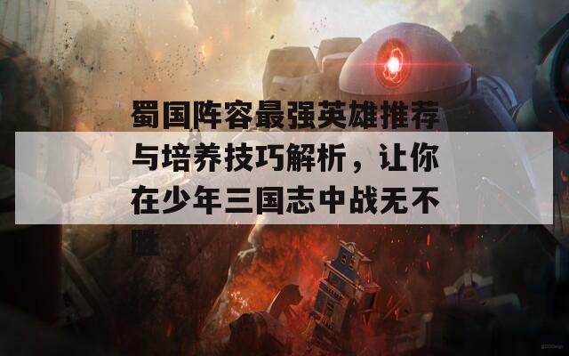 蜀國(guó)陣容最強(qiáng)英雄推薦與培養(yǎng)技巧解析，讓你在少年三國(guó)志中戰(zhàn)無(wú)不勝