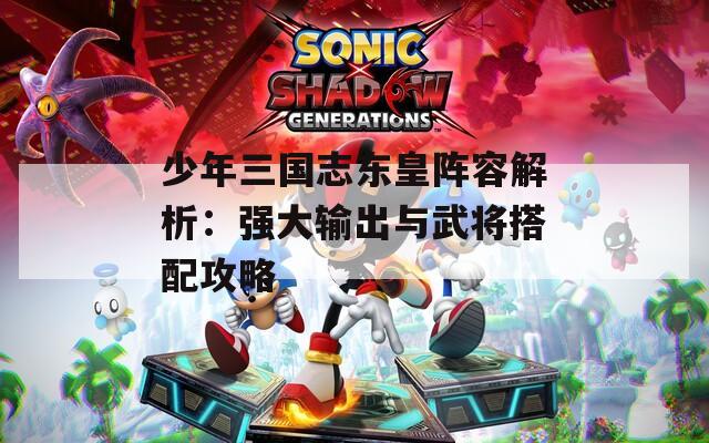 少年三國志東皇陣容解析：強大輸出與武將搭配攻略