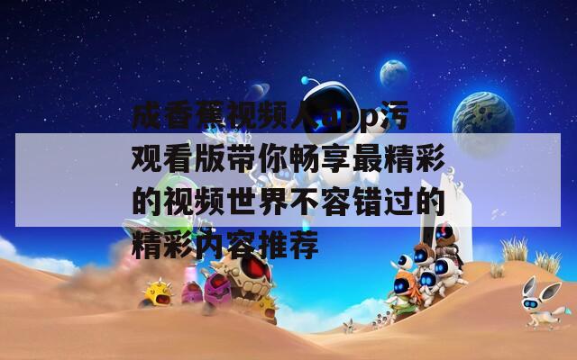 成香蕉視頻人app污觀看版帶你暢享最精彩的視頻世界不容錯(cuò)過的精彩內(nèi)容推薦