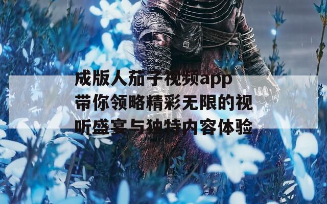 成版人茄子視頻app帶你領(lǐng)略精彩無(wú)限的視聽(tīng)盛宴與獨(dú)特內(nèi)容體驗(yàn)