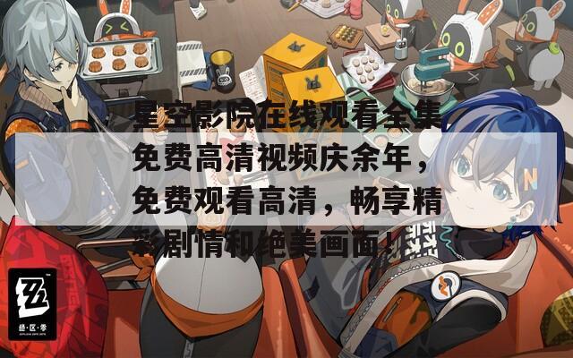 星空影院在線觀看全集免費(fèi)高清視頻慶余年，免費(fèi)觀看高清，暢享精彩劇情和絕美畫(huà)面！