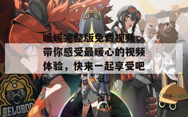 暖暖完整版免費(fèi)視頻，帶你感受最暖心的視頻體驗(yàn)，快來(lái)一起享受吧！