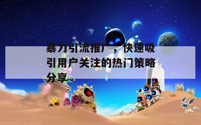 暴力引流推廣，快速吸引用戶關(guān)注的熱門策略分享