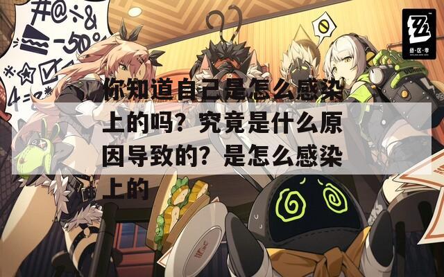 你知道自己是怎么感染上的嗎？究竟是什么原因?qū)е碌?？是怎么感染上? class=