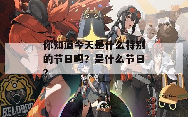 你知道今天是什么特別的節(jié)日嗎？是什么節(jié)日？