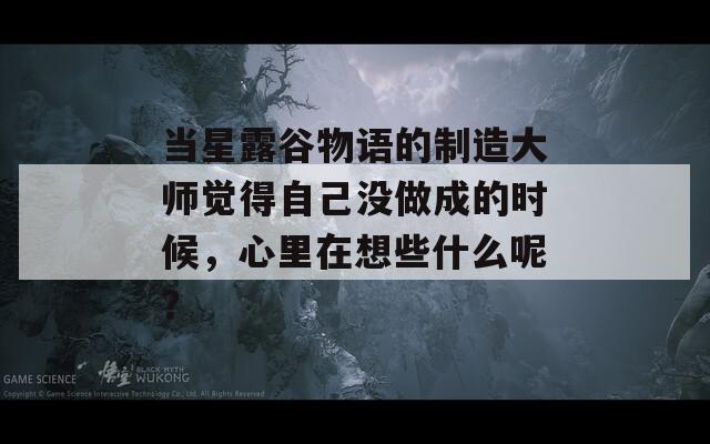 當(dāng)星露谷物語的制造大師覺得自己沒做成的時(shí)候，心里在想些什么呢？