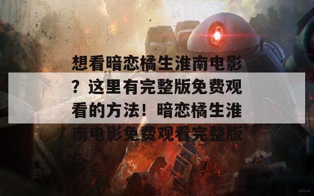想看暗戀橘生淮南電影？這里有完整版免費(fèi)觀看的方法！暗戀橘生淮南電影免費(fèi)觀看完整版