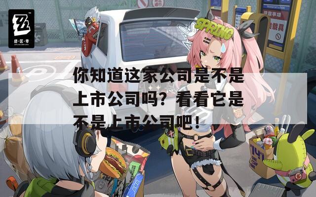 你知道這家公司是不是上市公司嗎？看看它是不是上市公司吧！