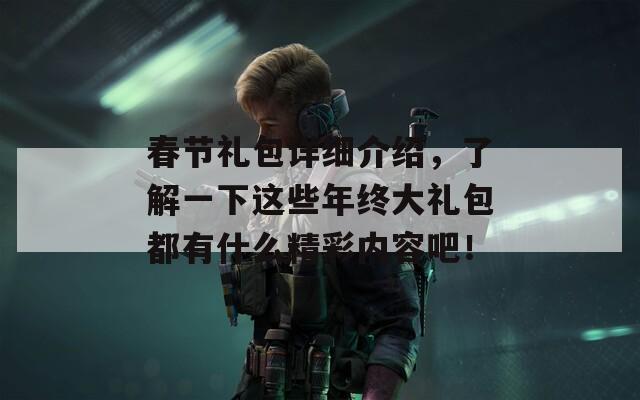 春節(jié)禮包詳細(xì)介紹，了解一下這些年終大禮包都有什么精彩內(nèi)容吧！