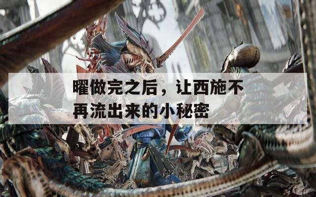 曜做完之后，讓西施不再流出來的小秘密