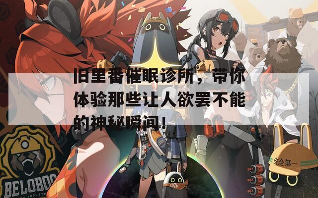 舊里番催眠診所，帶你體驗(yàn)?zāi)切┳屓擞T不能的神秘瞬間！