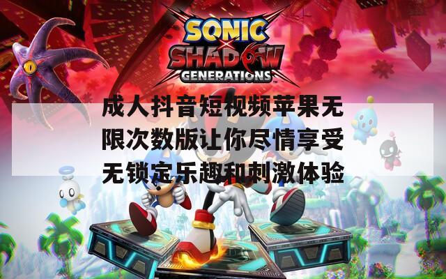成人抖音短視頻蘋果無限次數(shù)版讓你盡情享受無鎖定樂趣和刺激體驗