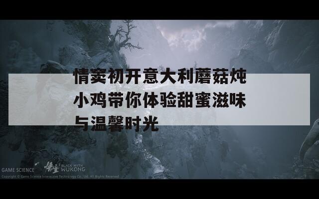情竇初開意大利蘑菇燉小雞帶你體驗甜蜜滋味與溫馨時光
