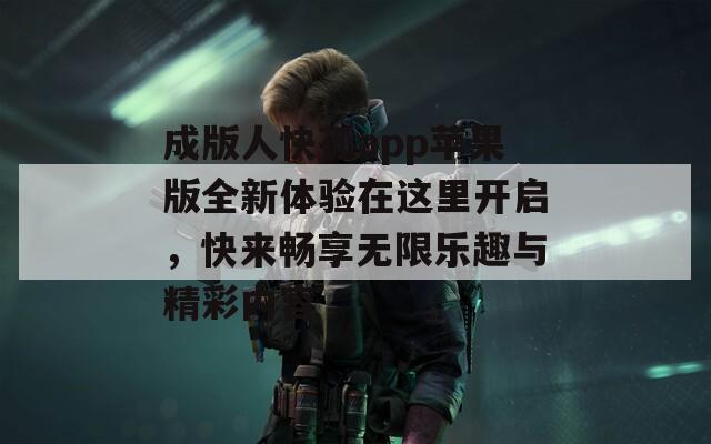成版人快孤app蘋果版全新體驗(yàn)在這里開啟，快來暢享無限樂趣與精彩內(nèi)容