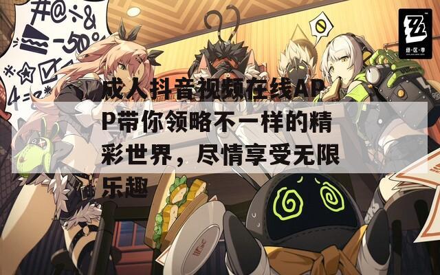 成人抖音視頻在線APP帶你領(lǐng)略不一樣的精彩世界，盡情享受無限樂趣