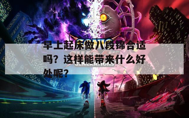 早上起床做八段錦合適嗎？這樣能帶來(lái)什么好處呢？