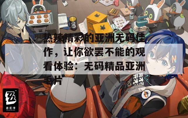 熱辣精彩的亞洲無碼佳作，讓你欲罷不能的觀看體驗(yàn)：無碼精品亞洲毛片