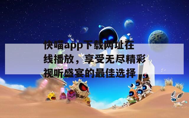 快喵app下載網(wǎng)址在線播放，享受無盡精彩視聽盛宴的最佳選擇