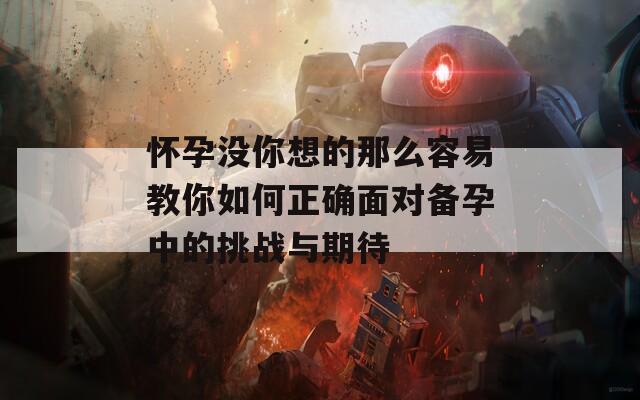 懷孕沒(méi)你想的那么容易教你如何正確面對(duì)備孕中的挑戰(zhàn)與期待