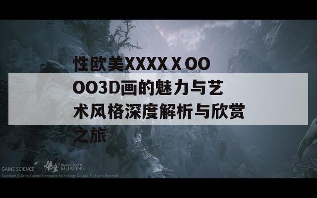 性歐美XXXXⅩOOOO3D畫(huà)的魅力與藝術(shù)風(fēng)格深度解析與欣賞之旅