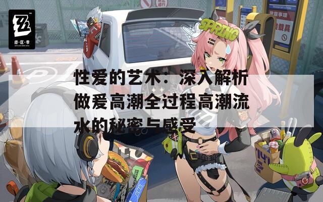 性愛(ài)的藝術(shù)：深入解析做爰高潮全過(guò)程高潮流水的秘密與感受