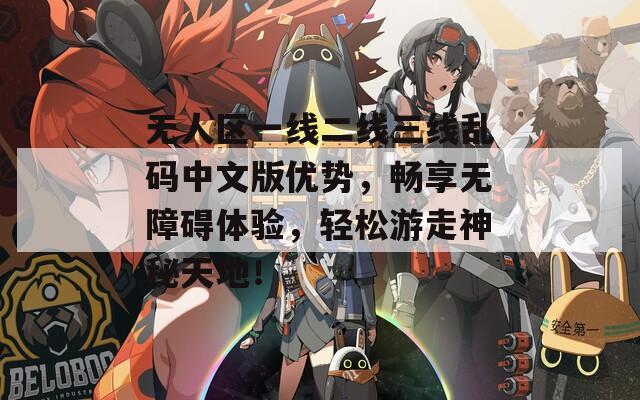 無(wú)人區(qū)一線二線三線亂碼中文版優(yōu)勢(shì)，暢享無(wú)障礙體驗(yàn)，輕松游走神秘天地！