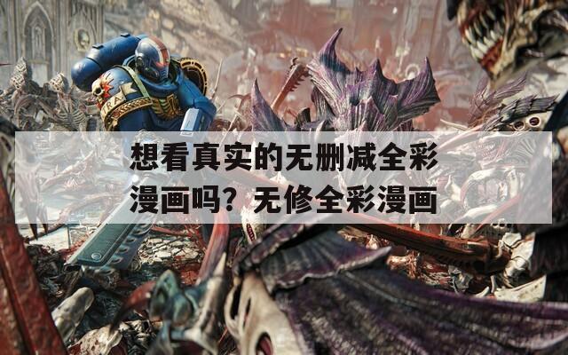 想看真實(shí)的無(wú)刪減全彩漫畫嗎？無(wú)修全彩漫畫