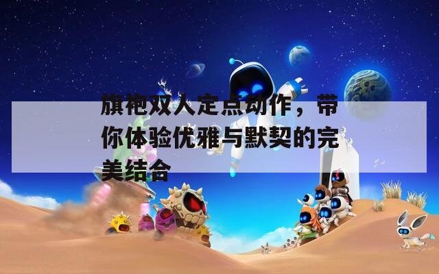 旗袍雙人定點(diǎn)動(dòng)作，帶你體驗(yàn)優(yōu)雅與默契的完美結(jié)合