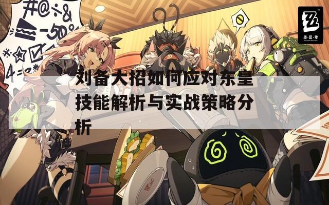 劉備大招如何應(yīng)對(duì)東皇技能解析與實(shí)戰(zhàn)策略分析