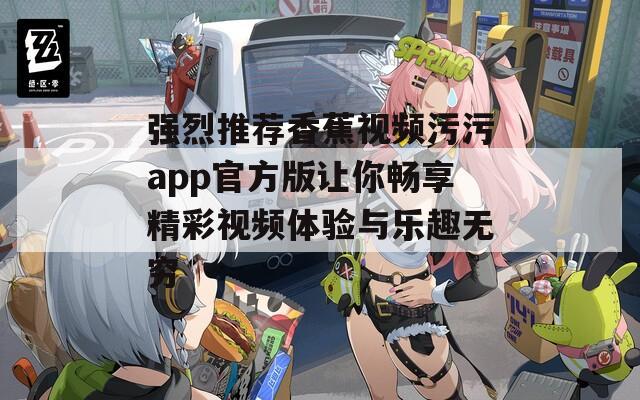 強(qiáng)烈推薦香蕉視頻污污app官方版讓你暢享精彩視頻體驗(yàn)與樂(lè)趣無(wú)窮