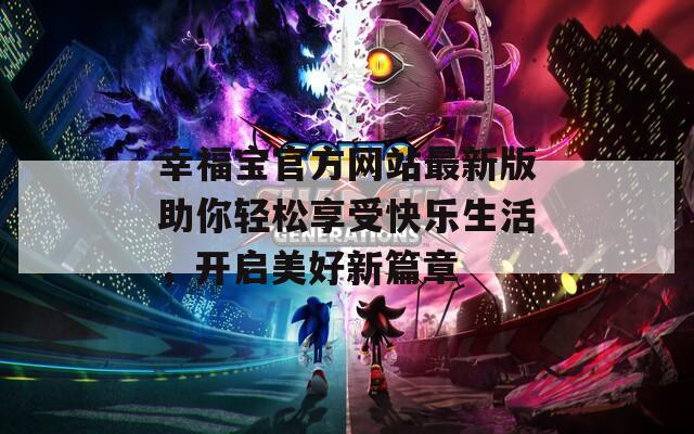 幸福寶官方網(wǎng)站最新版助你輕松享受快樂(lè)生活，開啟美好新篇章