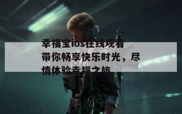 幸福寶ios在線觀看帶你暢享快樂(lè)時(shí)光，盡情體驗(yàn)幸福之旅