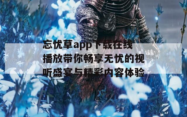 忘憂草app下載在線播放帶你暢享無(wú)憂的視聽盛宴與精彩內(nèi)容體驗(yàn)