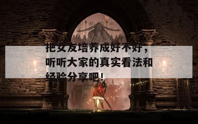把女友培養(yǎng)成好不好，聽(tīng)聽(tīng)大家的真實(shí)看法和經(jīng)驗(yàn)分享吧！
