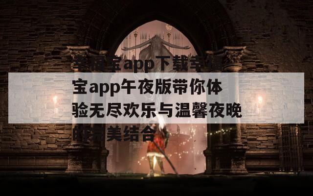 幸福寶app下載幸福寶app午夜版帶你體驗(yàn)無(wú)盡歡樂(lè)與溫馨夜晚的完美結(jié)合