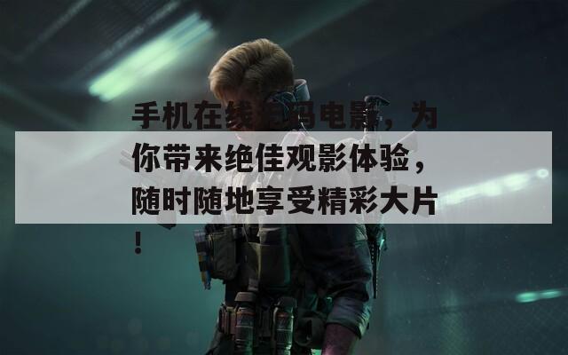 手機在線無碼電影，為你帶來絕佳觀影體驗，隨時隨地享受精彩大片！